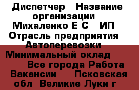 Диспетчер › Название организации ­ Михаленко Е.С., ИП › Отрасль предприятия ­ Автоперевозки › Минимальный оклад ­ 60 000 - Все города Работа » Вакансии   . Псковская обл.,Великие Луки г.